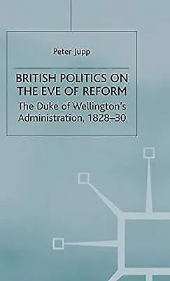 British Politics on the Eve of Reform: The Duke of Wellingtons Administration, 1