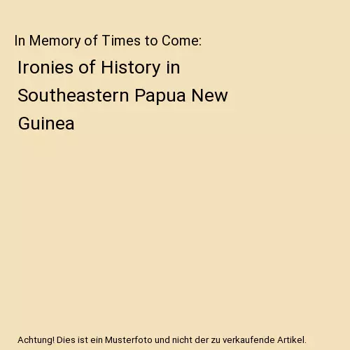 In Memory of Times to Come: Ironies of History in Southeastern Papua New Guinea,