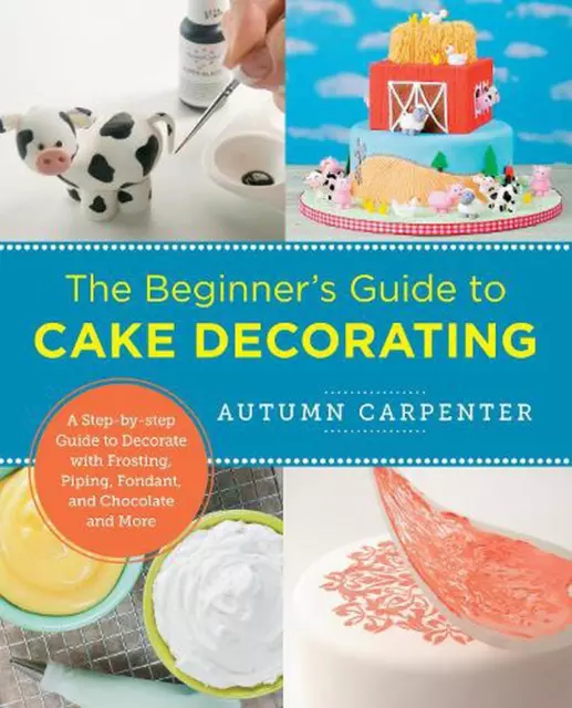 The Beginner's Guide to Cake Decorating: A Step-by-Step Guide to Decorate with F