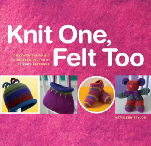 Knit One Felt Too  Magic of Knitted Felt 25 Easy Patterns Kathleen Taylor