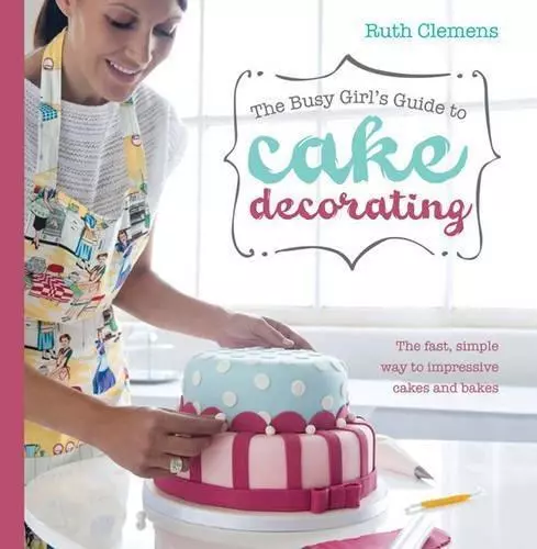 Busy Girls Guide to Cake Decorating: Create Impressive Cakes and Bakes No Matter