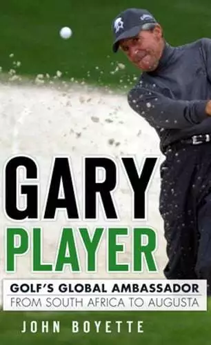 Gary Player: Golf's Global Ambassador from South Africa to Augusta by Boyette