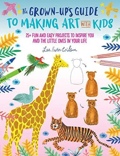 The Grown-Ups Guide to Making Art with Kids: 25  fun and easy
