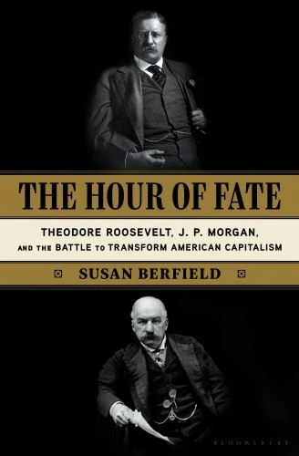 The Hour of Fate: Theodore Roosevelt, J.P. Morgan, and the Battle to Transform A