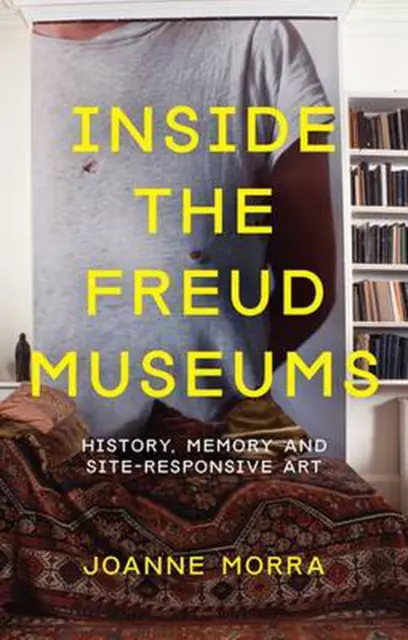 Inside the Freud Museums: History, Memory and Site-Responsive Art by Joanne Morr