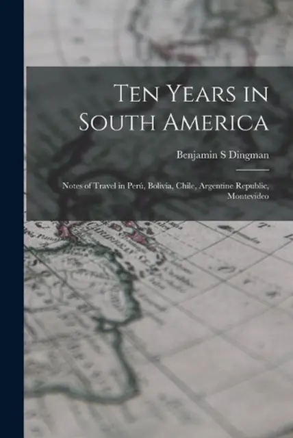 Ten Years in South America: Notes of Travel in Per?, Bolivia, Chile, Argentine R