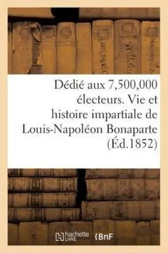 D?di? Aux 7,500,000 ?lecteurs  Vie Et Histoire Impartiale de Louis-Napol?on...