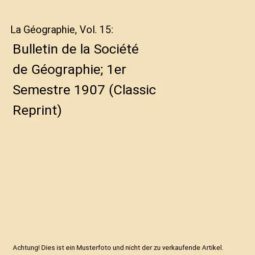 La Géographie, Vol. 15: Bulletin de la Société de Géographie; 1er Semestre 1