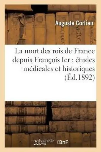 La Mort Des Rois de France Depuis Fran?ois Ier: ?tudes M?dicales Et Histori...