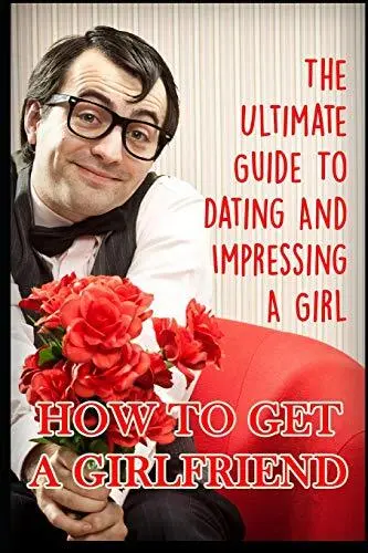 Girlfriend: The Ultimate Guide To Dating And Impressing A Girl: