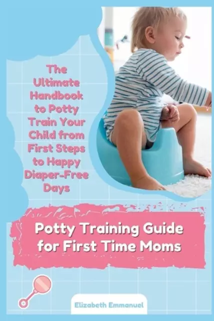 Potty Training Guide for First Time Moms: The Ultimate Handbook to Potty Train Y