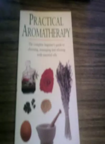 Practical Aromatherapy: The Complete Beginners Guide to Choosin