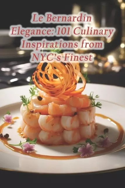 Le Bernardin Elegance: 101 Culinary Inspirations from NYC's Finest by Honduran B