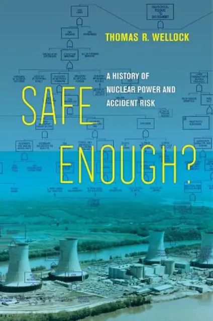 Safe Enough?: A History of Nuclear Power and Accident Risk by Thomas R. Wellock