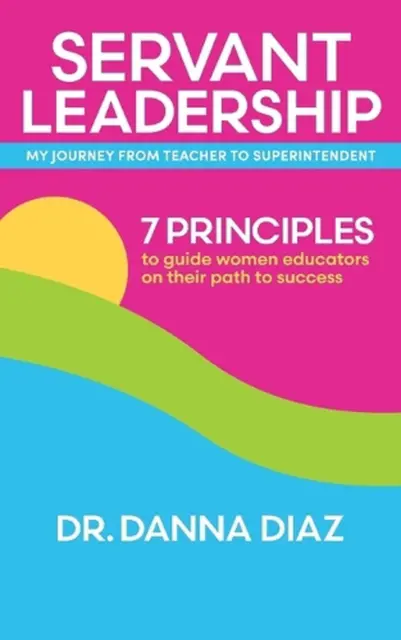 Servant Leadership My Journey from Teacher to Superintendent: 7 Principles to Gu