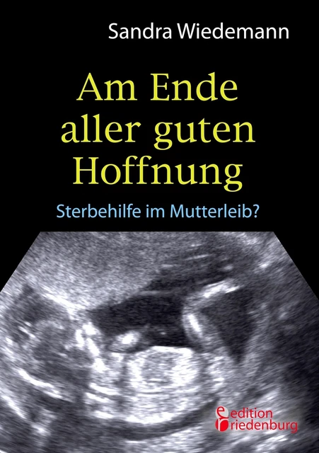 Sandra Wiedemann | Am Ende aller guten Hoffnung - Sterbehilfe im Mutterleib?