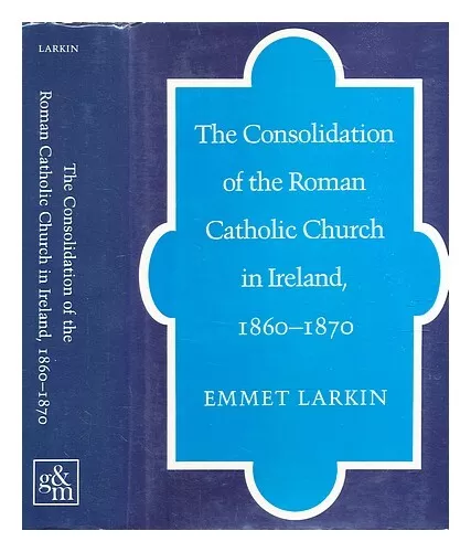 LARKIN, EMMET J. The consolidation of the Roman Catholic Church in Ireland, 1860