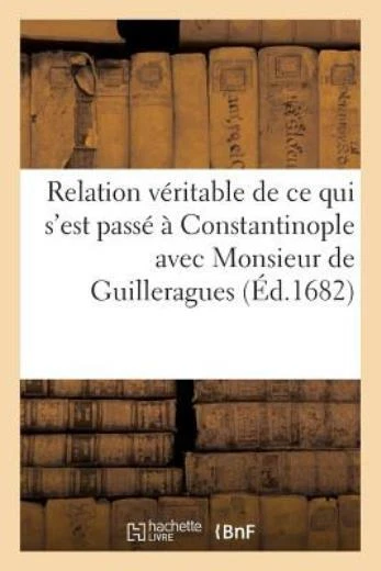 Relation V?ritable de Ce Qui s'Est Pass? ? Constantinople Avec Monsieur de ...