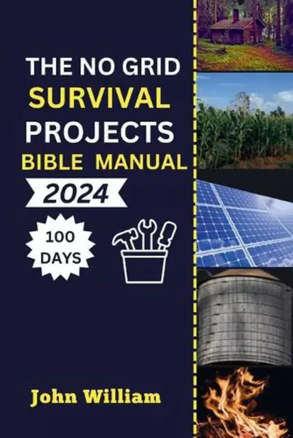 The No Grid Survival Projects Bible manual 2024: Unleash Your 100-Day Blueprint