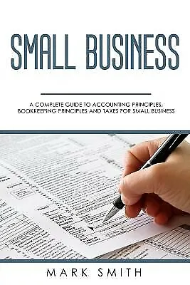 Small Business: A Complete Guide to Accounting Principles, Bookke by Smith, Mark