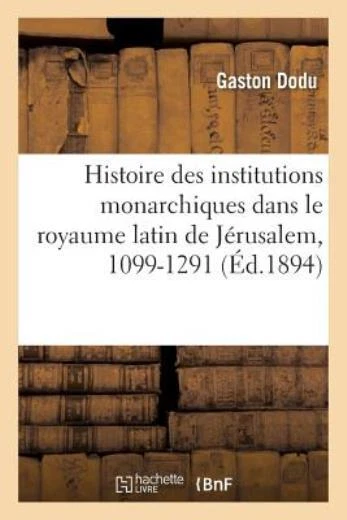 Histoire Des Institutions Monarchiques Dans Le Royaume Latin De J?Rusalem, ...