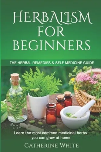 Herbalism for Beginners: The Herbal Remedies & Self Medicine guide. Learn the