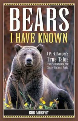 Bears I Have Known: A Park Ranger's True Tales from Yellowstone & Glacier...