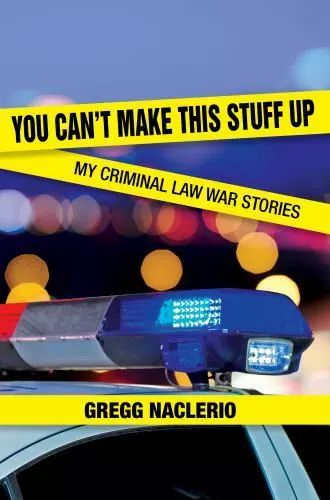 You Can't Make This Stuff Up: My Criminal Law War Stories by Naclerio, Gregg