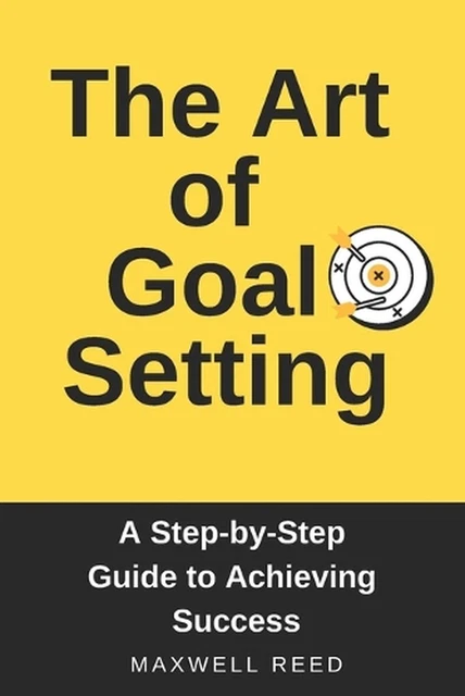 THE ART OF Goal Setting. A Step-by-Step Guide to Achieving Success by ...