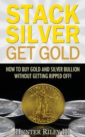 Stack Silver Get Gold: How To Buy Gold And Silver Bullion Without Getting R...