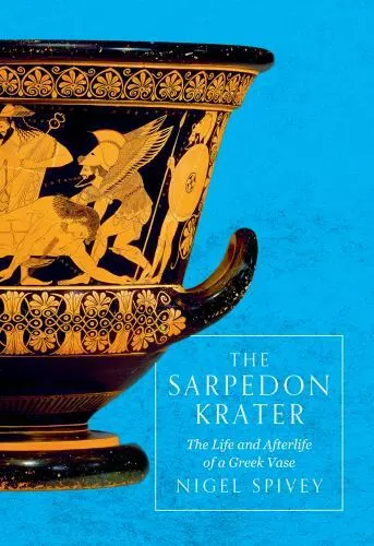 The Sarpedon Krater: The Life and Afterlife of a Greek Vase by Spivey, Nigel