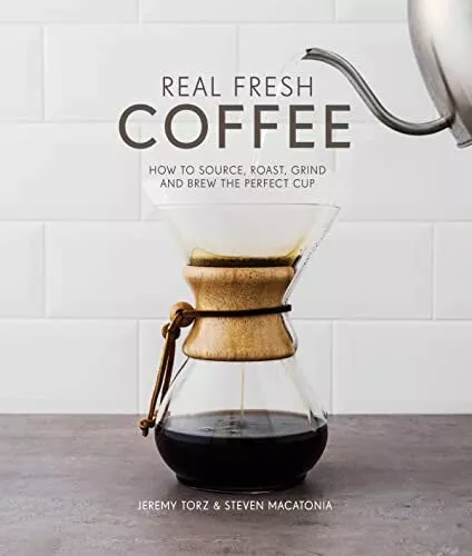 Real Fresh Coffee: How to Source, Roast, Grind and Brew Your Own