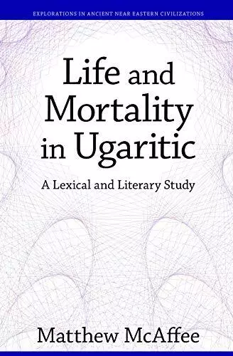 LIFE AND MORTALITY IN UGARITIC: A LEXICAL AND LITERARY By Matthew Mcaffee *Mint*