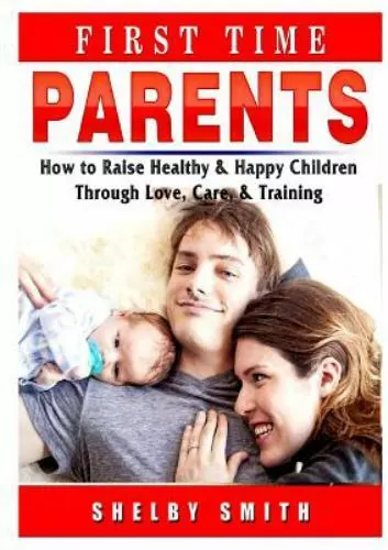 First Time Parents: How to Raise Healthy & Happy Children Through Love, Care, &