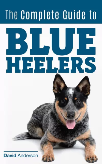 Blue Heeler: The Complete Guide to Blue Heelers - Aka the Australian Cattle Dog