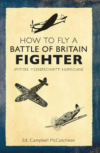 How to Fly a Battle of Britain Fighter: Spitfire, Messerschmitt, Hurricane By C