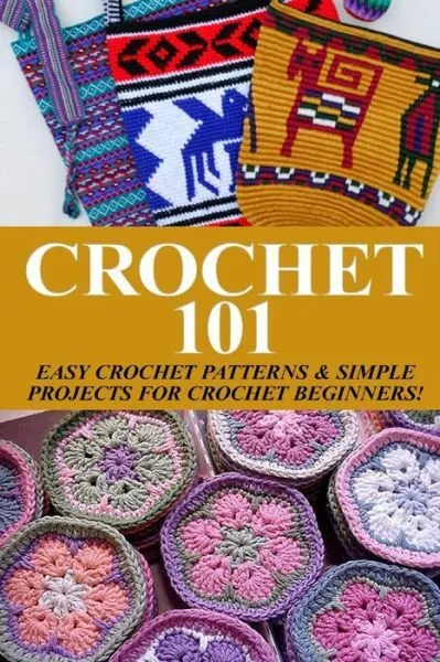 Crochet 101: Easy Crochet Patterns & Simple Projects For Crochet Beginners