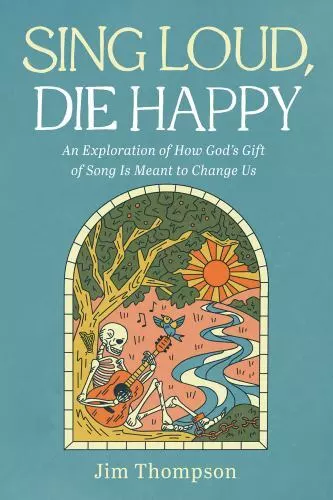 Sing Loud, Die Happy: An Exploration of How God's Gift of Song Is Meant to Chan,