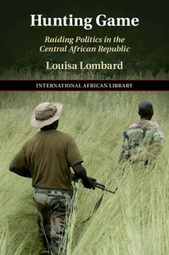 Hunting Game: Raiding Politics in the Central African Republic by Louisa Lombard