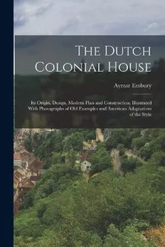The Dutch Colonial House: Its Origin, Design, Modern Plan and Construction;