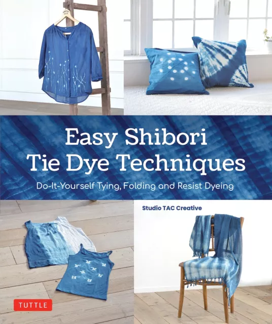 Easy Shibori Tie Dye Techniques: Do-It-Yourself Tying, Folding and Resist Dyeing