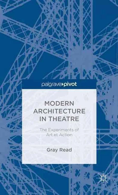 Modern Architecture in Theatre: The Experiments of Art Et Action by Gray Read (E