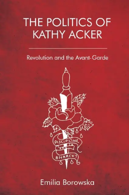 The Politics of Kathy Acker: Revolution and the Avant-Garde by Emilia Borowska (
