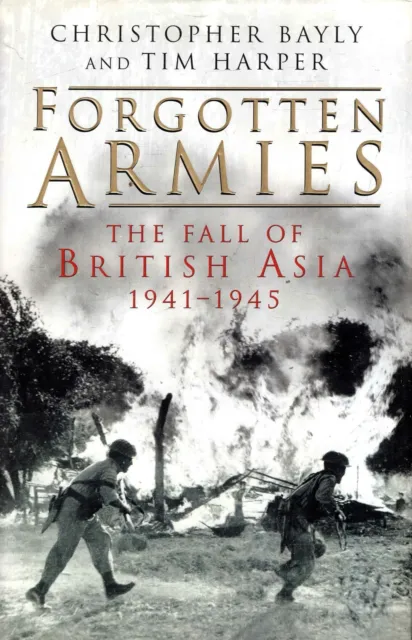 Bayly, Christopher & Harper, Tim FORGOTTEN ARMIES: THE FALL OF BRITISH ASIA, 194