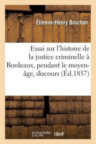 ESSAI SUR L'HISTOIRE de la Justice Criminelle Bordeaux, Moyen- ge Du ...