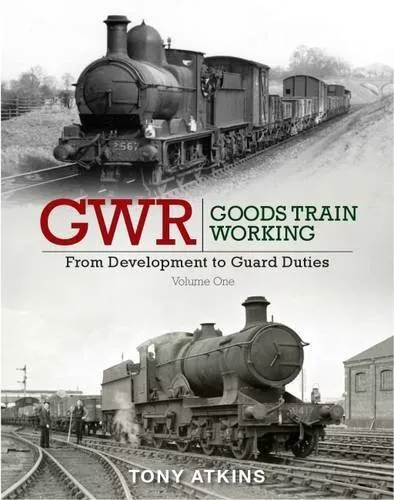 GWR Goods Train Working: From Development to Guard Duties: Volume One by Tony At