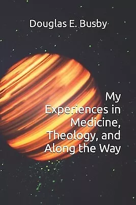 My Experiences in Medicine, Theology, and Along the Way by Busby, Douglas E.