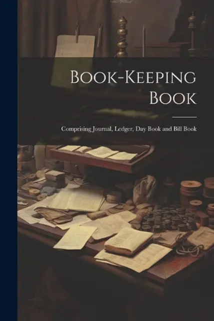 Book-keeping Book: Comprising Journal, Ledger, day Book and Bill Book by Anonymo