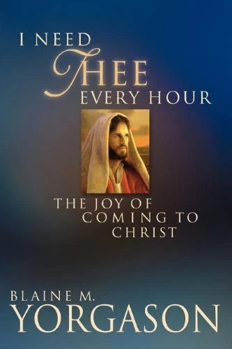 I NEED THEE EVERY HOUR: THE JOY OF COMING TO CHRIST By Blaine M. Yorgason *VG+*