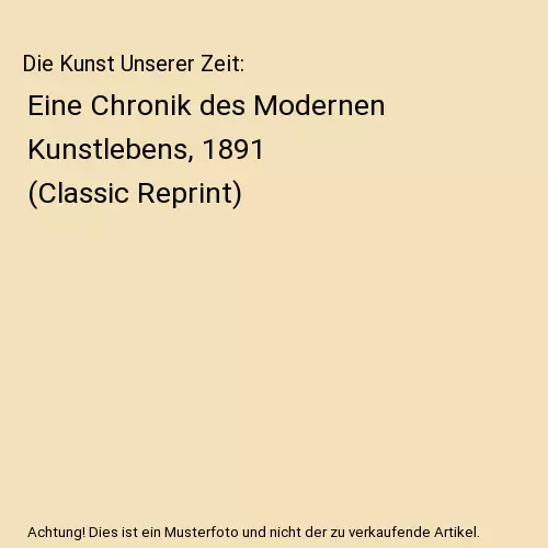 Die Kunst Unserer Zeit: Eine Chronik des Modernen Kunstlebens, 1891 (Classic Rep